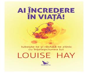 Ai incredere in viata! Iubeste-te si rasfata-te zilnic cu intelepciunea lui Louise Hay